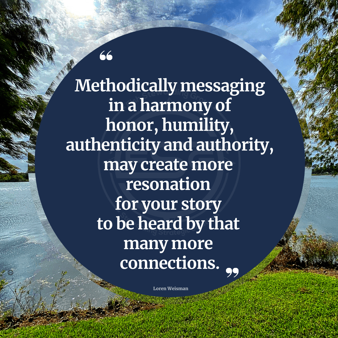Methodically messaging in a harmony of honor, humility, authenticity and authority may create more resonation for your story to be heard by that many more connections.