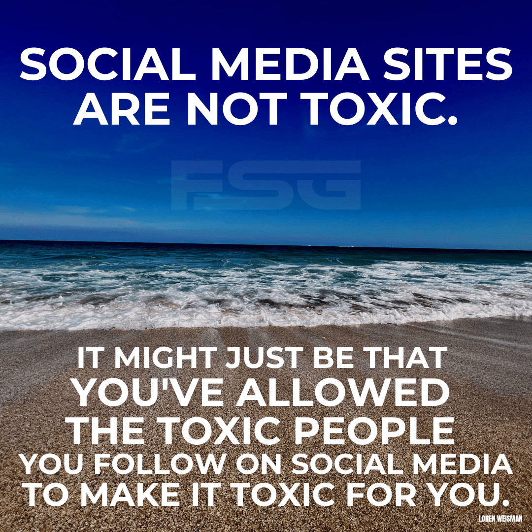 A blue sky, the ocean and sand in the background with an FSG logo watermark. In the front of the image in white text, it reads” Social media sites are not toxic. it might just be that you’ve allowed the toxic people you follow on social media to make it toxic for you. In the lower corner, the quote is attributed to Loren Weisman. 