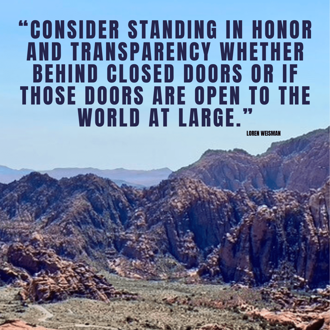 Consider standing in honor and transparency whether behind closed doors or if those doors are open to the world at large.