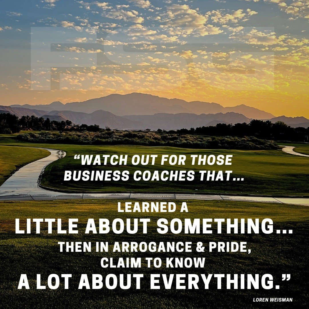 Watch out for those business coaches that learned a little about something, then in arrogance and pride, claim to know a lot about everything.
