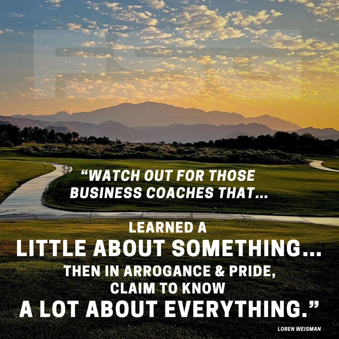 Watch out for those business coaches that learned a little about something, then in arrogance and pride, claim to know a lot about everything.